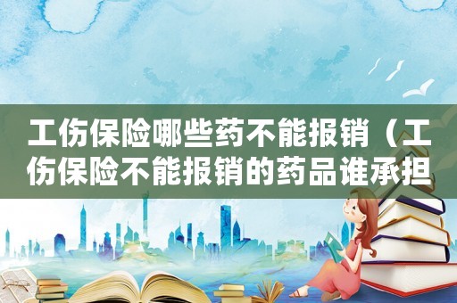 工傷保險(xiǎn)哪些藥不能報(bào)銷（工傷保險(xiǎn)不能報(bào)銷的藥品誰承擔(dān)）