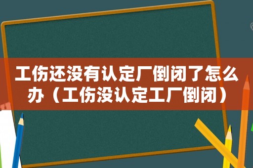 工傷還沒有認(rèn)定廠倒閉了怎么辦（工傷沒認(rèn)定工廠倒閉）