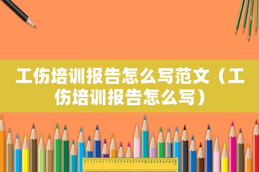 工傷培訓(xùn)報(bào)告怎么寫范文（工傷培訓(xùn)報(bào)告怎么寫）