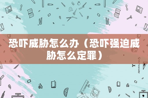 恐嚇威脅怎么辦（恐嚇強迫威脅怎么定罪）