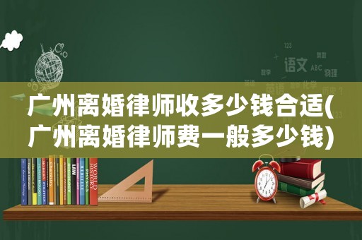 廣州離婚律師收多少錢(qián)合適(廣州離婚律師費(fèi)一般多少錢(qián))