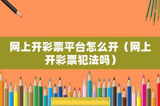 網(wǎng)上開彩票平臺怎么開（網(wǎng)上開彩票犯法嗎）