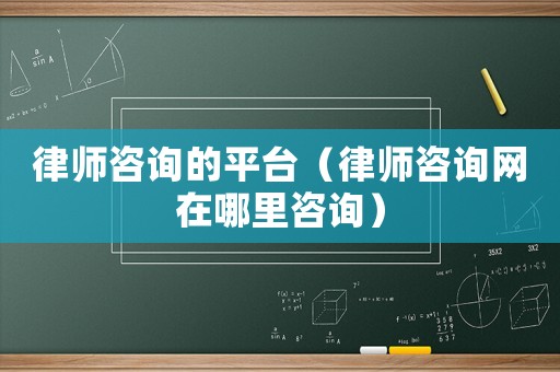 律師咨詢的平臺（律師咨詢網(wǎng)在哪里咨詢）
