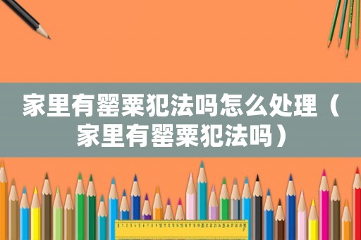 家里有罌粟犯法嗎怎么處理（家里有罌粟犯法嗎）