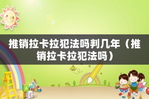 推銷(xiāo)拉卡拉犯法嗎判幾年（推銷(xiāo)拉卡拉犯法嗎）