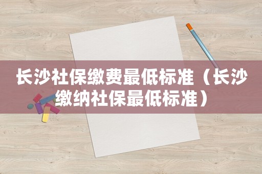 長沙社保繳費最低標準（長沙繳納社保最低標準）