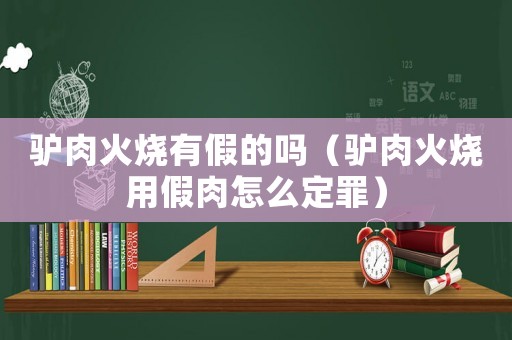 驢肉火燒有假的嗎（驢肉火燒用假肉怎么定罪）