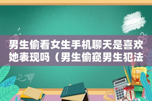 男生偷看女生手機(jī)聊天是喜歡她表現(xiàn)嗎（男生偷窺男生犯法嗎）
