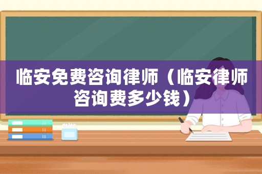 臨安免費(fèi)咨詢律師（臨安律師咨詢費(fèi)多少錢）