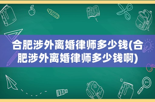 合肥涉外離婚律師多少錢(合肥涉外離婚律師多少錢啊)