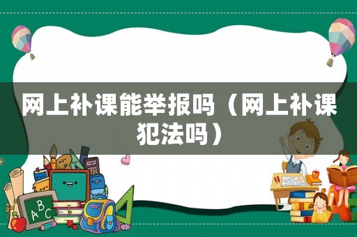 網(wǎng)上補課能舉報嗎（網(wǎng)上補課犯法嗎）