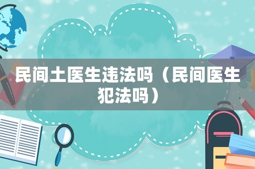 民間土醫(yī)生違法嗎（民間醫(yī)生犯法嗎）
