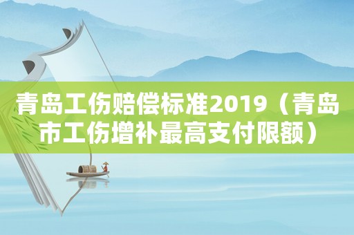 青島工傷賠償標(biāo)準(zhǔn)2019（青島市工傷增補(bǔ)最高支付限額）