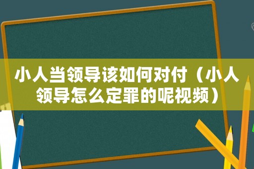 小人當(dāng)領(lǐng)導(dǎo)該如何對(duì)付（小人領(lǐng)導(dǎo)怎么定罪的呢視頻）