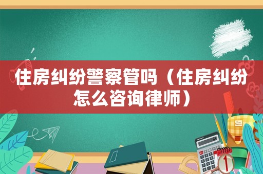 住房糾紛警察管嗎（住房糾紛怎么咨詢律師）