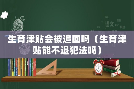 生育津貼會被追回嗎（生育津貼能不退犯法嗎）