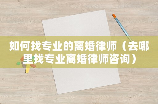 如何找專業(yè)的離婚律師（去哪里找專業(yè)離婚律師咨詢）