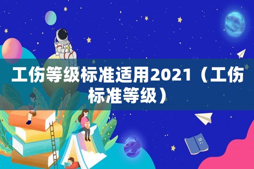 工傷等級(jí)標(biāo)準(zhǔn)適用2021（工傷標(biāo)準(zhǔn)等級(jí)）