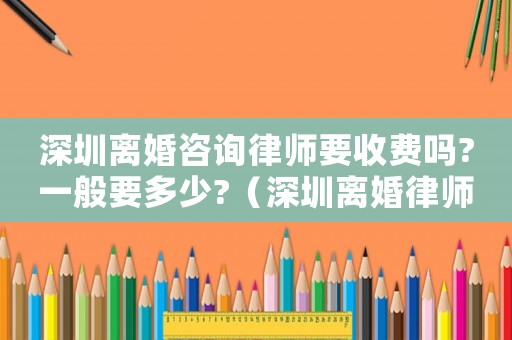 深圳離婚咨詢(xún)律師要收費(fèi)嗎?一般要多少?（深圳離婚律師咨詢(xún)費(fèi)是多少）