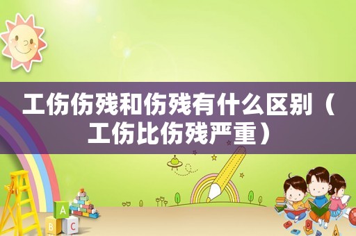 工傷傷殘和傷殘有什么區(qū)別（工傷比傷殘嚴重）
