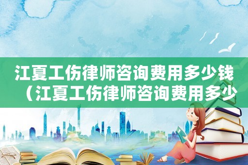 江夏工傷律師咨詢費(fèi)用多少錢（江夏工傷律師咨詢費(fèi)用多少）