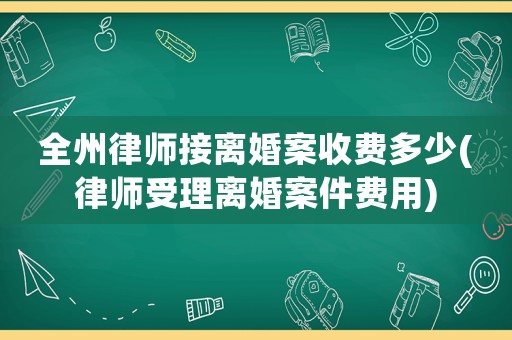 全州律師接離婚案收費(fèi)多少(律師受理離婚案件費(fèi)用)