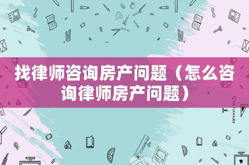 找律師咨詢房產(chǎn)問題（怎么咨詢律師房產(chǎn)問題）