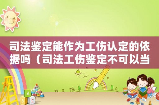 司法鑒定能作為工傷認(rèn)定的依據(jù)嗎（司法工傷鑒定不可以當(dāng)工傷認(rèn)定書）