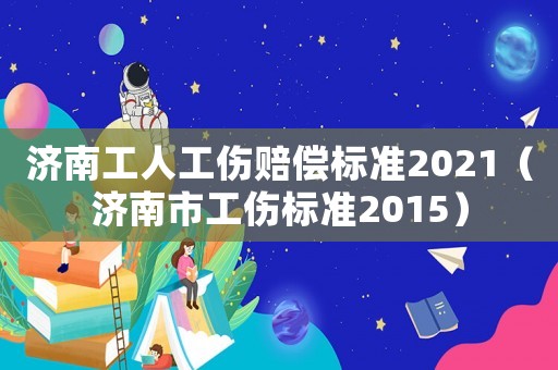 濟南工人工傷賠償標準2021（濟南市工傷標準2015）