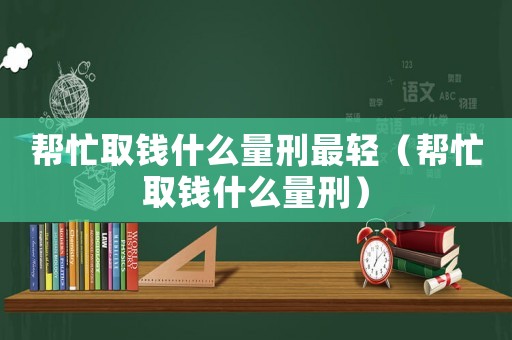 幫忙取錢什么量刑最輕（幫忙取錢什么量刑）