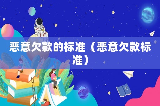 惡意欠款的標(biāo)準(zhǔn)（惡意欠款標(biāo)準(zhǔn)）