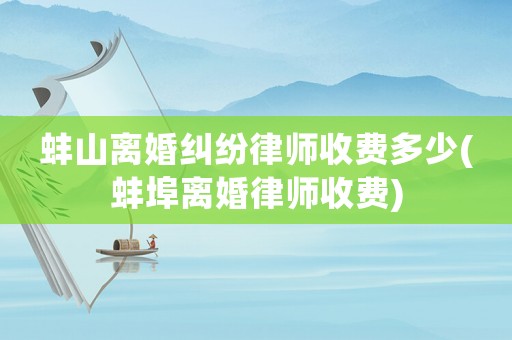 蚌山離婚糾紛律師收費(fèi)多少(蚌埠離婚律師收費(fèi))