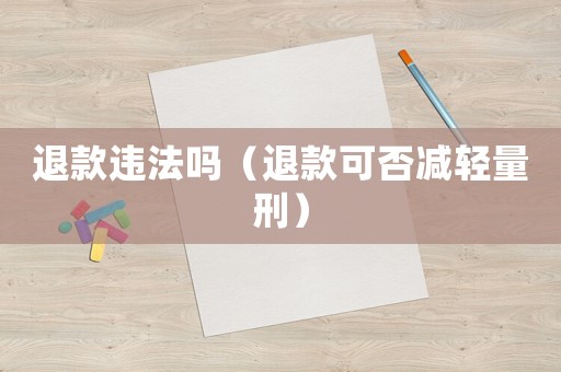 退款違法嗎（退款可否減輕量刑）