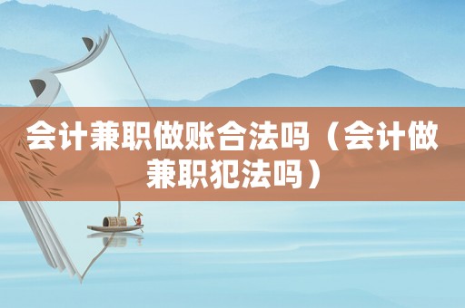 會(huì)計(jì)兼職做賬合法嗎（會(huì)計(jì)做兼職犯法嗎）