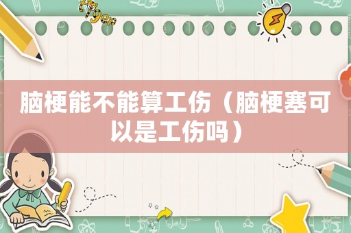 腦梗能不能算工傷（腦梗塞可以是工傷嗎）