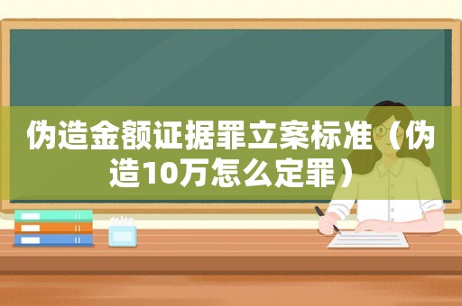 偽造金額證據(jù)罪立案標(biāo)準(zhǔn)（偽造10萬(wàn)怎么定罪）