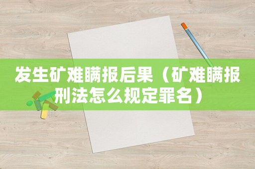 發(fā)生礦難瞞報(bào)后果（礦難瞞報(bào)刑法怎么規(guī)定罪名）