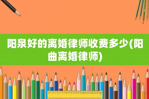 陽(yáng)泉好的離婚律師收費(fèi)多少(陽(yáng)曲離婚律師)