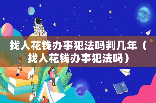 找人花錢辦事犯法嗎判幾年（找人花錢辦事犯法嗎）