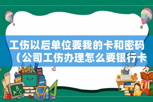 工傷以后單位要我的卡和密碼（公司工傷辦理怎么要銀行卡密碼）