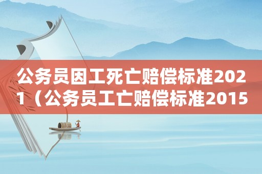 公務(wù)員因工死亡賠償標(biāo)準(zhǔn)2021（公務(wù)員工亡賠償標(biāo)準(zhǔn)2015）