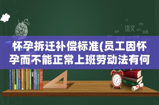 懷孕拆遷補(bǔ)償標(biāo)準(zhǔn)(員工因懷孕而不能正常上班勞動(dòng)法有何規(guī)定？)