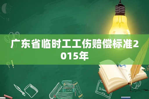 廣東省臨時工工傷賠償標(biāo)準(zhǔn)2015年