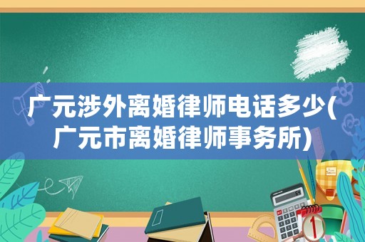 廣元涉外離婚律師電話多少(廣元市離婚律師事務(wù)所)