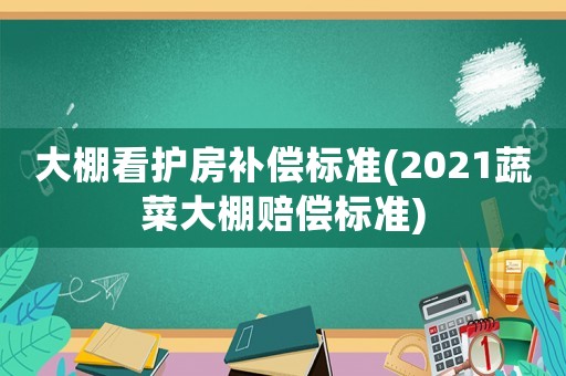 大棚看護(hù)房補(bǔ)償標(biāo)準(zhǔn)(2021蔬菜大棚賠償標(biāo)準(zhǔn))