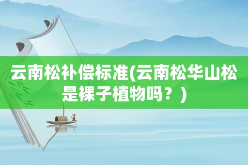 云南松補(bǔ)償標(biāo)準(zhǔn)(云南松華山松是裸子植物嗎？)