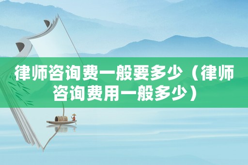 律師咨詢費(fèi)一般要多少（律師咨詢費(fèi)用一般多少）