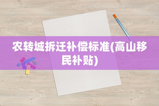 農(nóng)轉(zhuǎn)城拆遷補償標(biāo)準(zhǔn)(高山移民補貼)