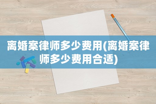 離婚案律師多少費(fèi)用(離婚案律師多少費(fèi)用合適)