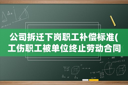 公司拆遷下崗職工補償標準(工傷職工被單位終止勞動合同，還能獲得經濟補償嗎？)